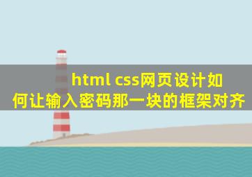 html css网页设计如何让输入密码那一块的框架对齐